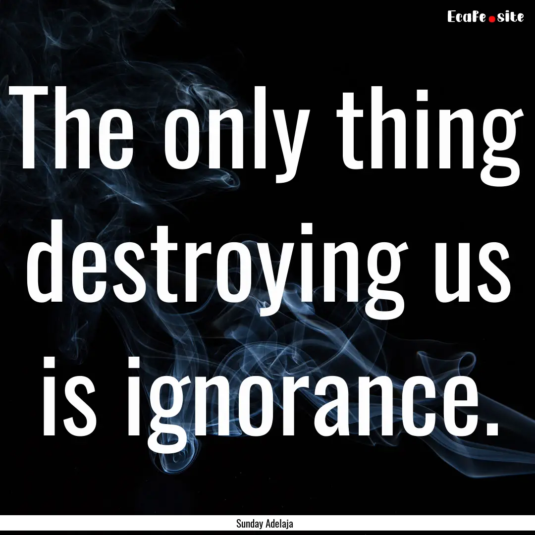 The only thing destroying us is ignorance..... : Quote by Sunday Adelaja