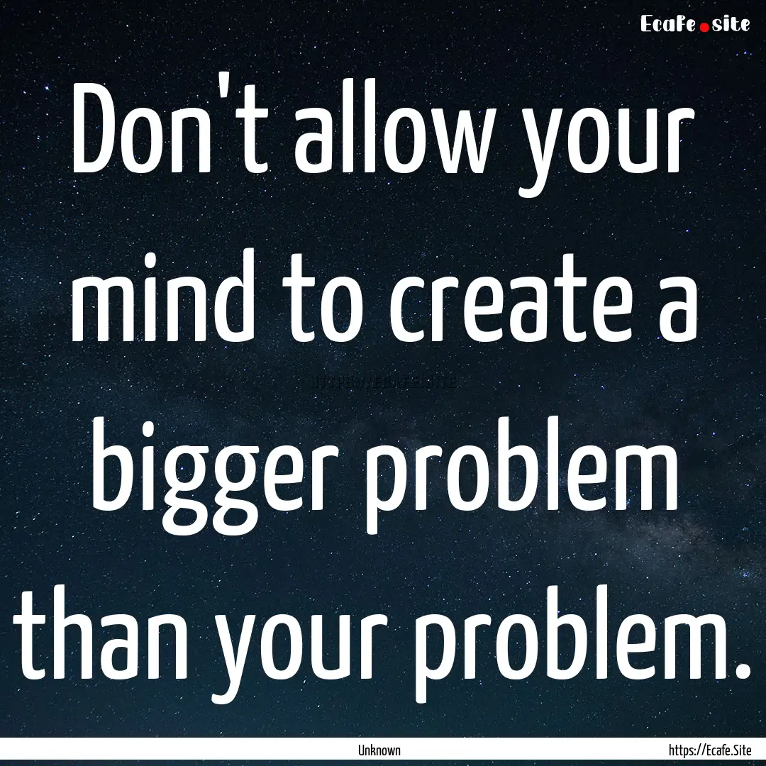 Don't allow your mind to create a bigger.... : Quote by Unknown