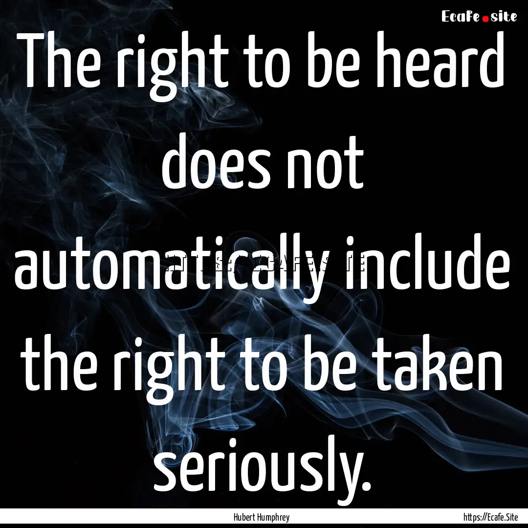 The right to be heard does not automatically.... : Quote by Hubert Humphrey