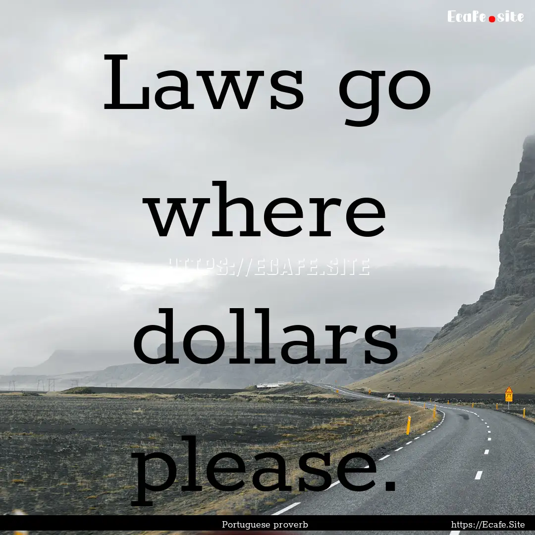 Laws go where dollars please. : Quote by Portuguese proverb