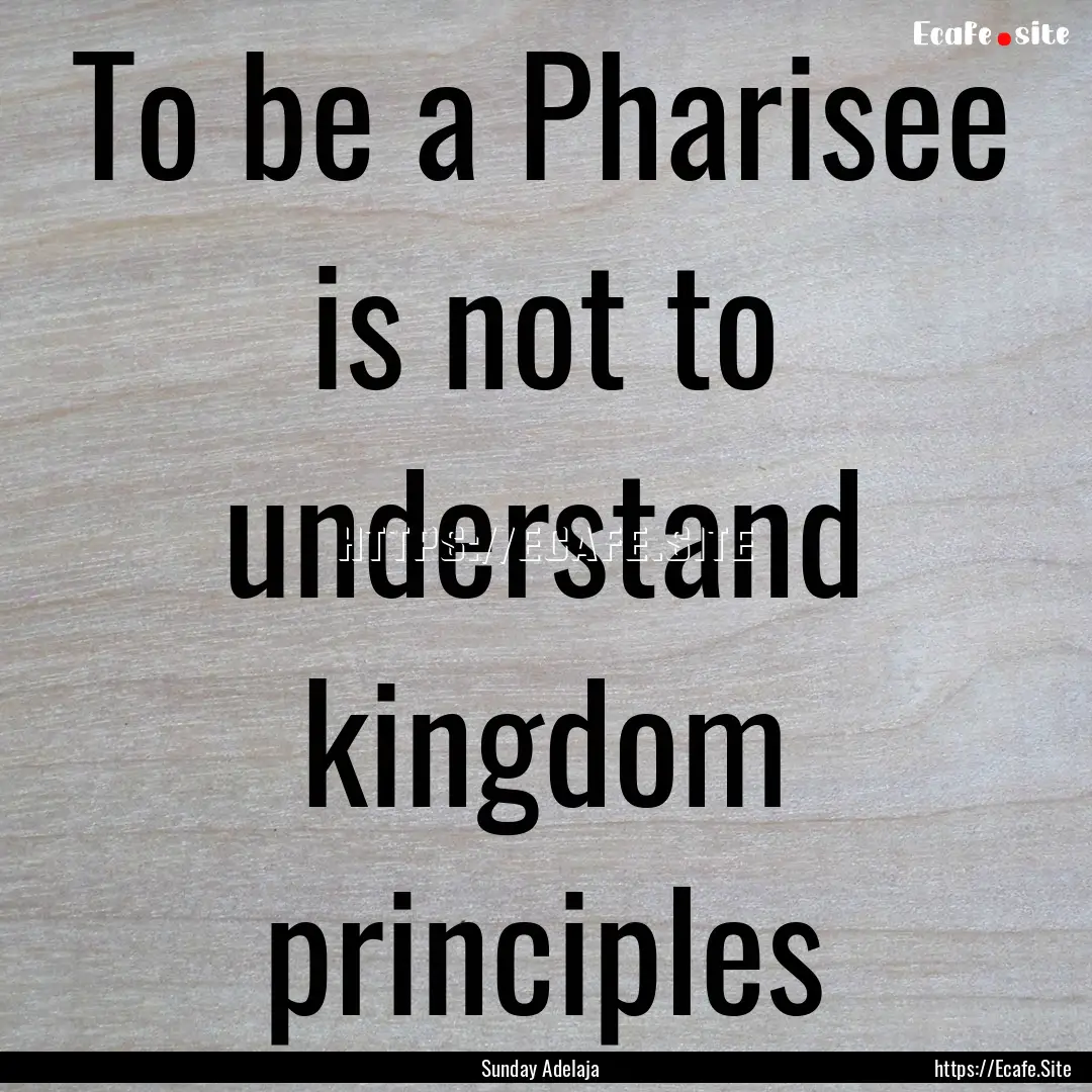 To be a Pharisee is not to understand kingdom.... : Quote by Sunday Adelaja