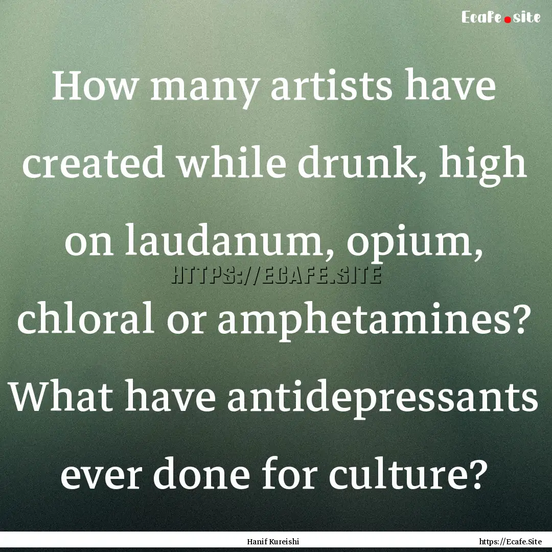 How many artists have created while drunk,.... : Quote by Hanif Kureishi