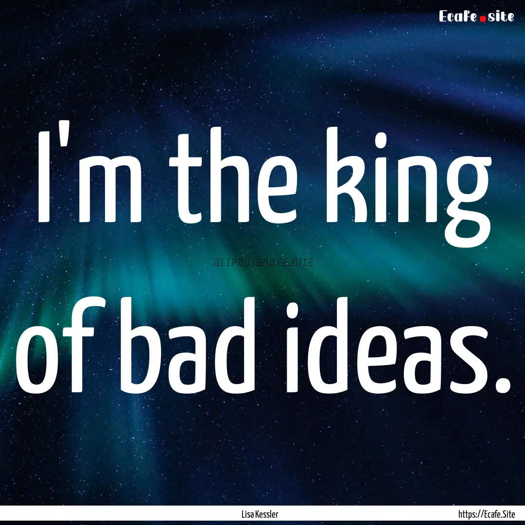 I'm the king of bad ideas. : Quote by Lisa Kessler