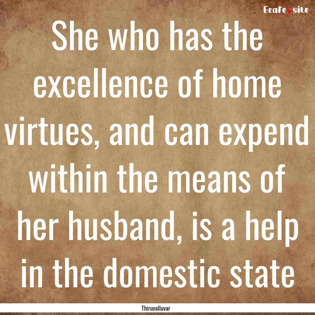 She who has the excellence of home virtues,.... : Quote by Thiruvalluvar