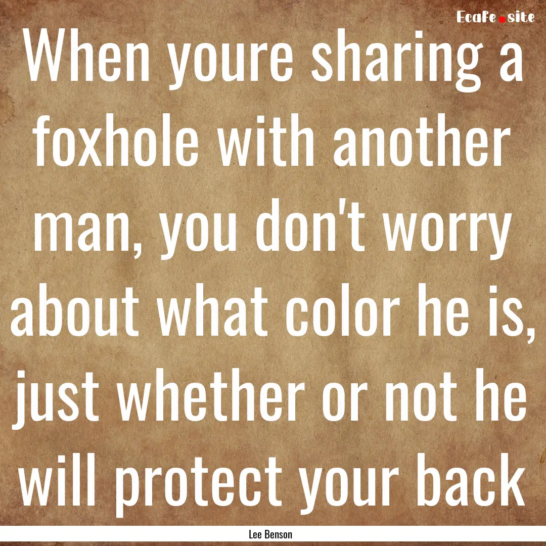 When youre sharing a foxhole with another.... : Quote by Lee Benson