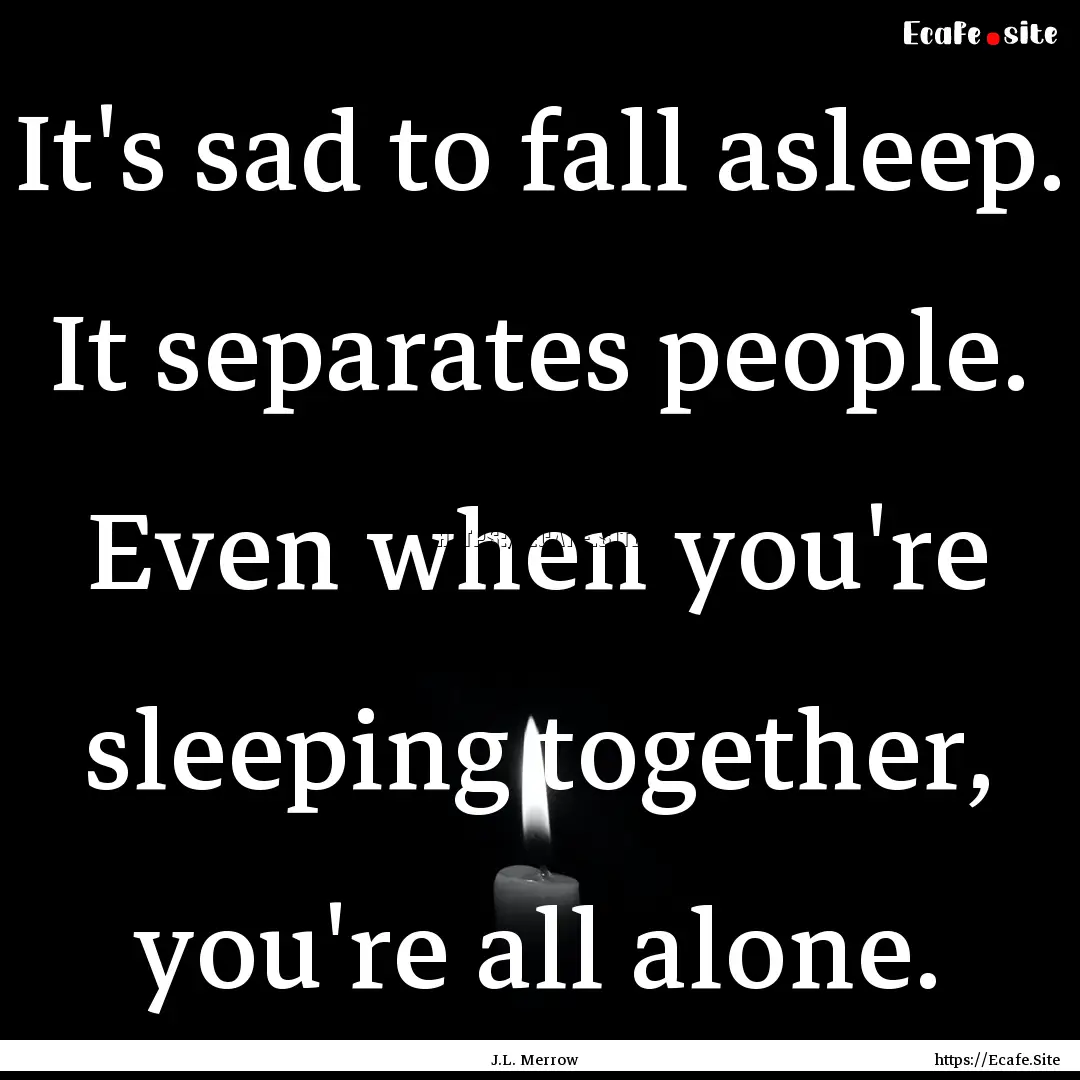 It's sad to fall asleep. It separates people..... : Quote by J.L. Merrow