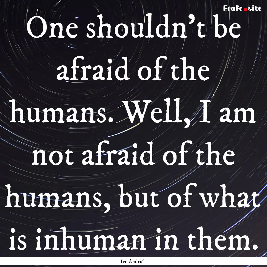 One shouldn't be afraid of the humans. Well,.... : Quote by Ivo Andrić