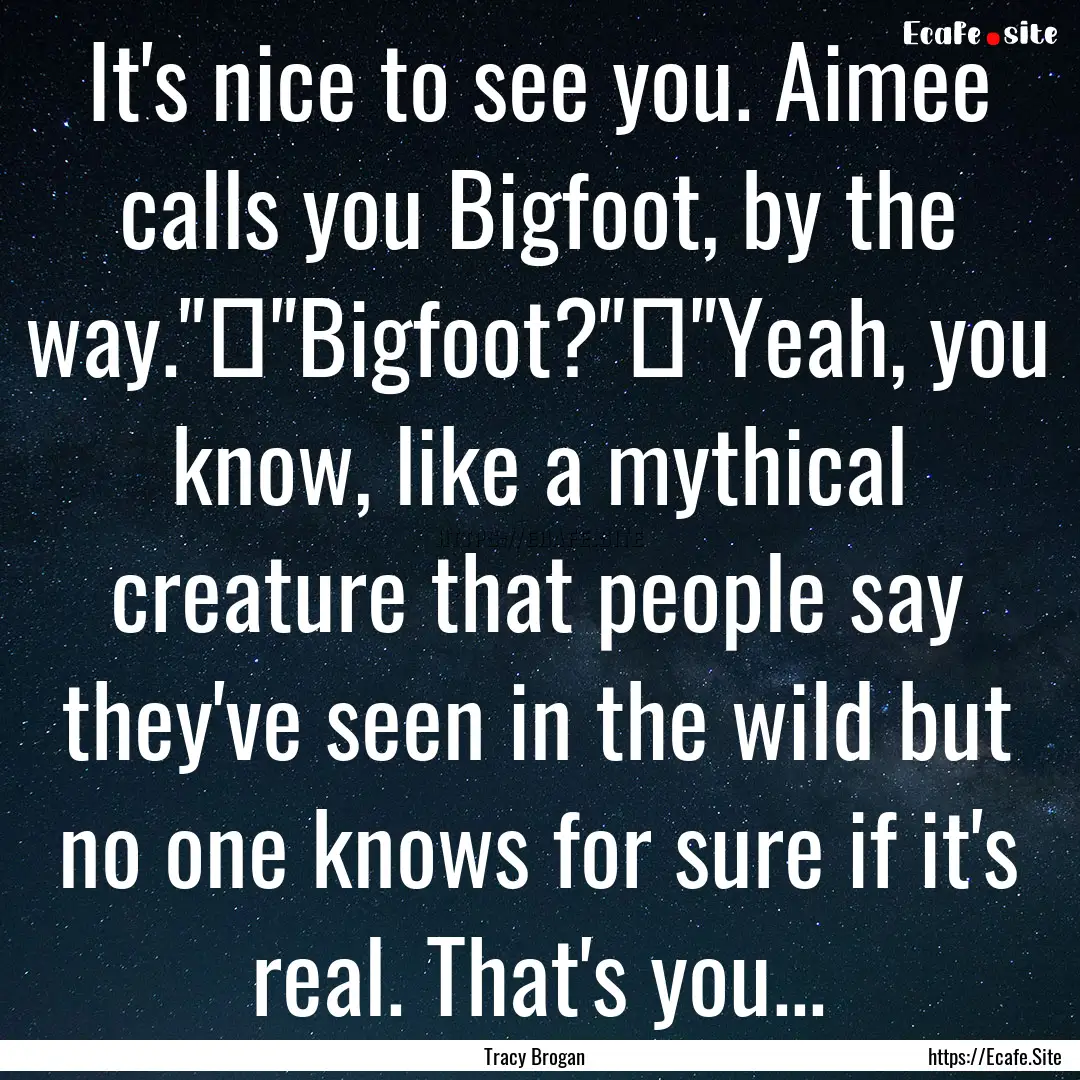 It's nice to see you. Aimee calls you Bigfoot,.... : Quote by Tracy Brogan