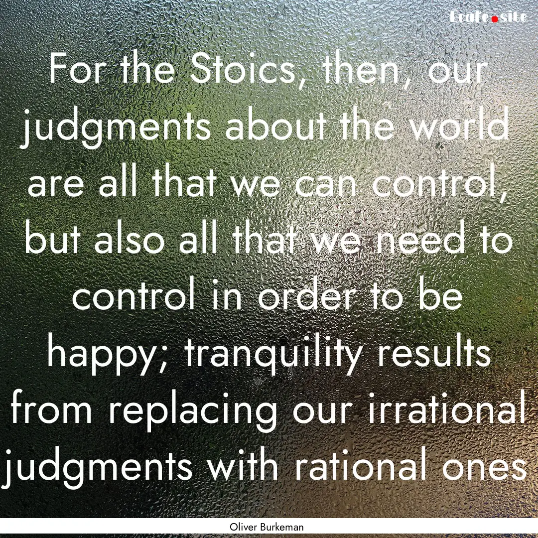 For the Stoics, then, our judgments about.... : Quote by Oliver Burkeman