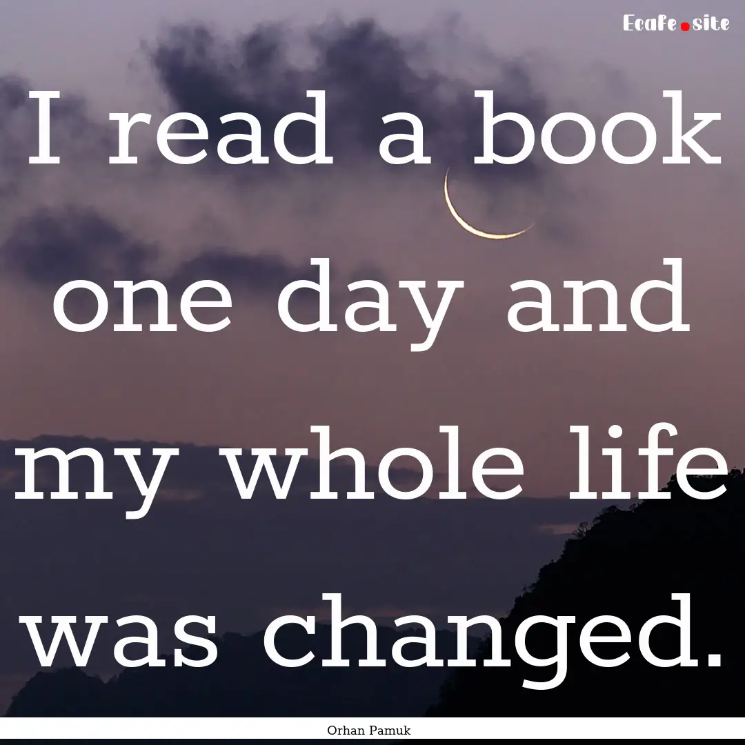 I read a book one day and my whole life was.... : Quote by Orhan Pamuk