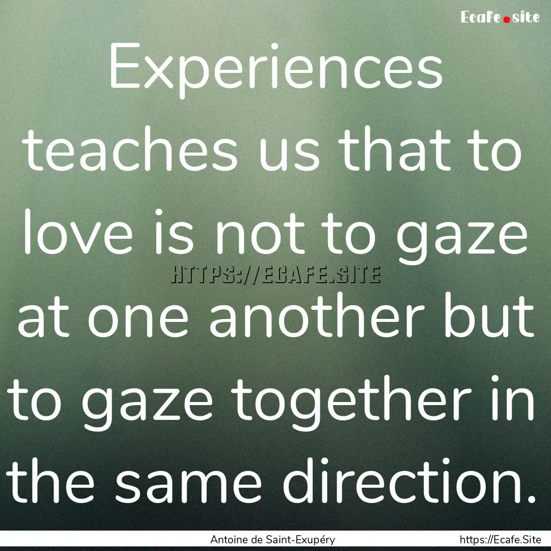 Experiences teaches us that to love is not.... : Quote by Antoine de Saint-Exupéry