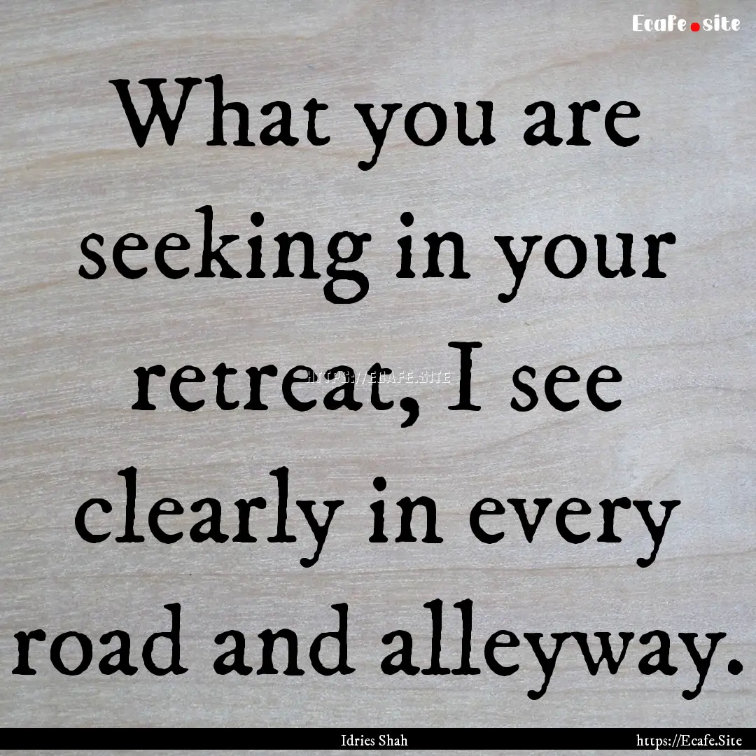 What you are seeking in your retreat, I see.... : Quote by Idries Shah