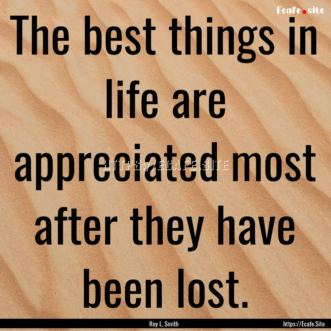 The best things in life are appreciated most.... : Quote by Roy L. Smith