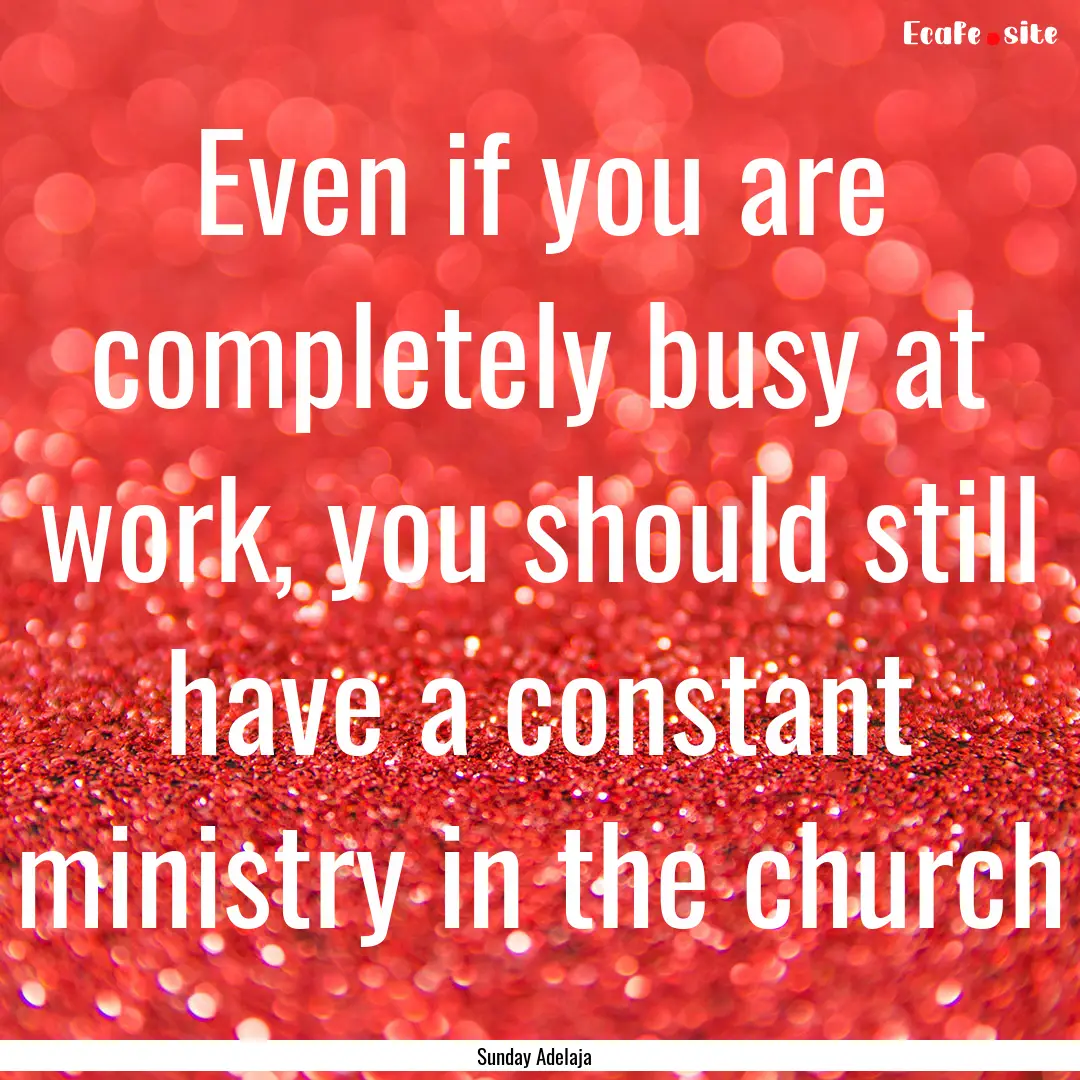 Even if you are completely busy at work,.... : Quote by Sunday Adelaja