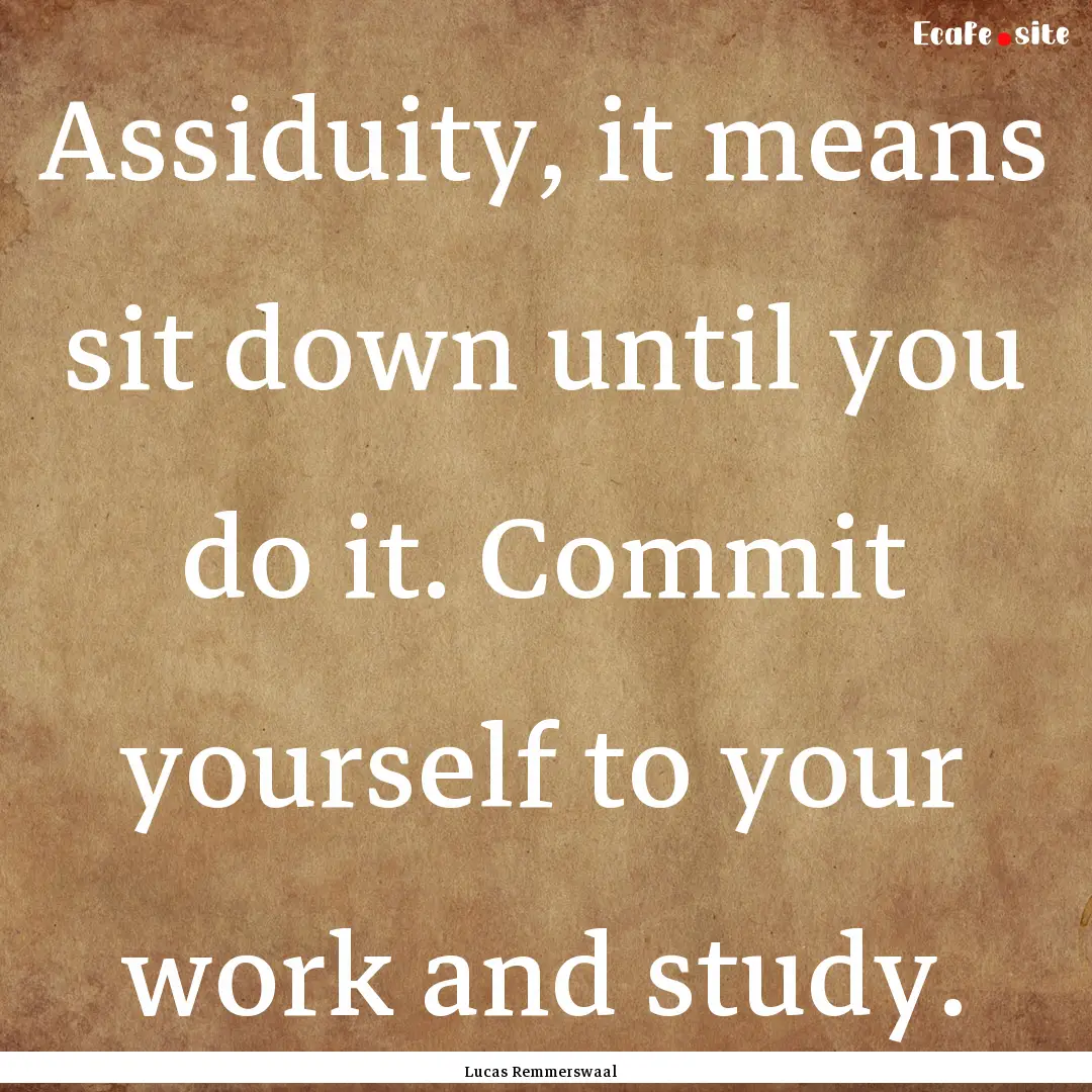 Assiduity, it means sit down until you do.... : Quote by Lucas Remmerswaal