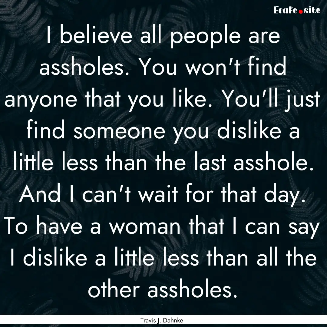 I believe all people are assholes. You won't.... : Quote by Travis J. Dahnke