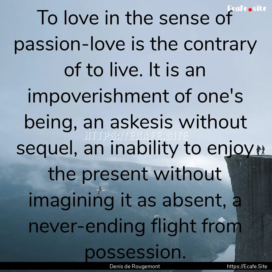 To love in the sense of passion-love is the.... : Quote by Denis de Rougemont