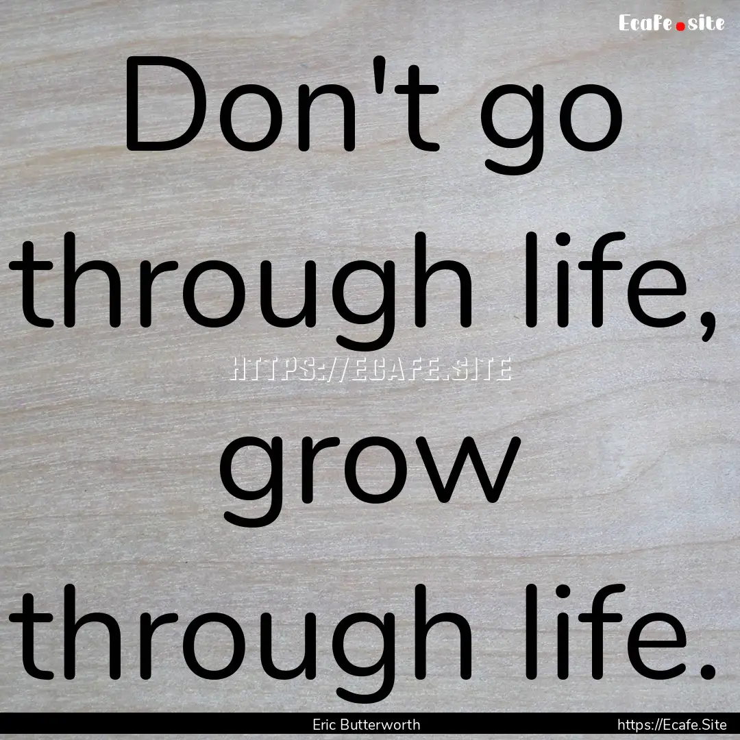 Don't go through life, grow through life..... : Quote by Eric Butterworth