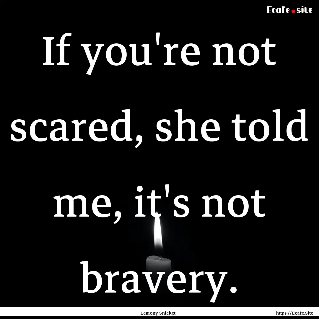 If you're not scared, she told me, it's not.... : Quote by Lemony Snicket