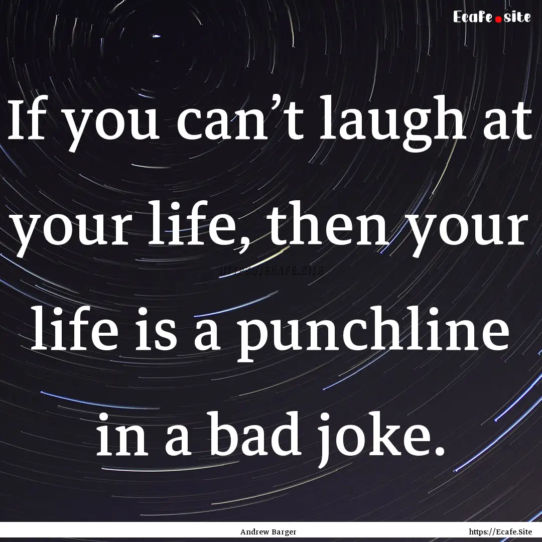 If you can’t laugh at your life, then your.... : Quote by Andrew Barger