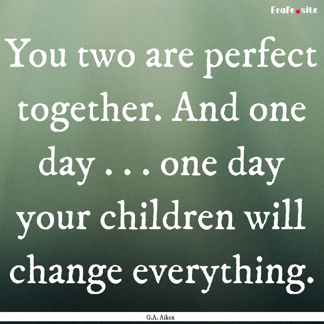 You two are perfect together. And one day.... : Quote by G.A. Aiken