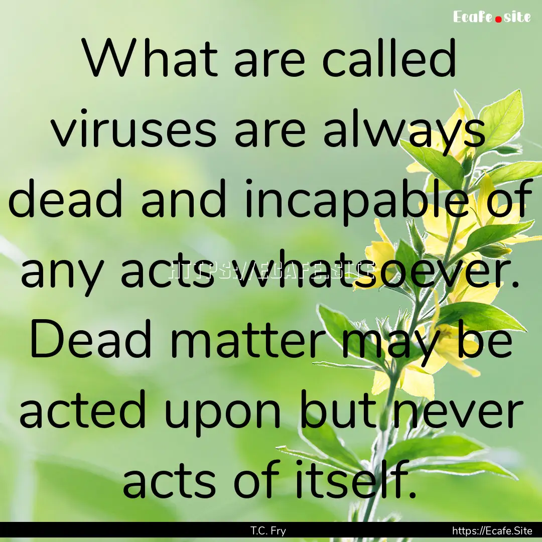 What are called viruses are always dead and.... : Quote by T.C. Fry