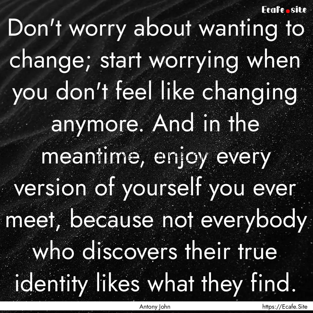 Don't worry about wanting to change; start.... : Quote by Antony John