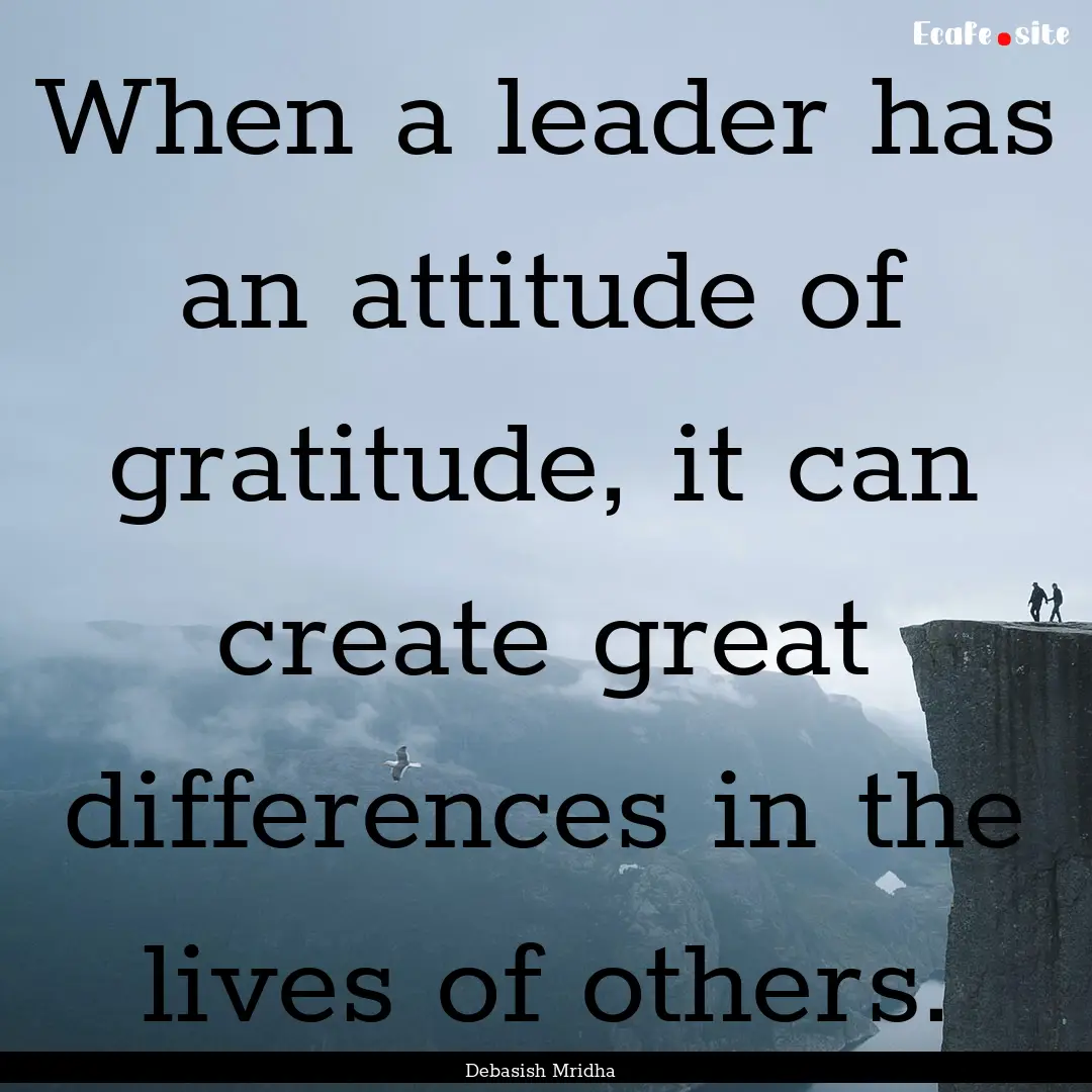 When a leader has an attitude of gratitude,.... : Quote by Debasish Mridha