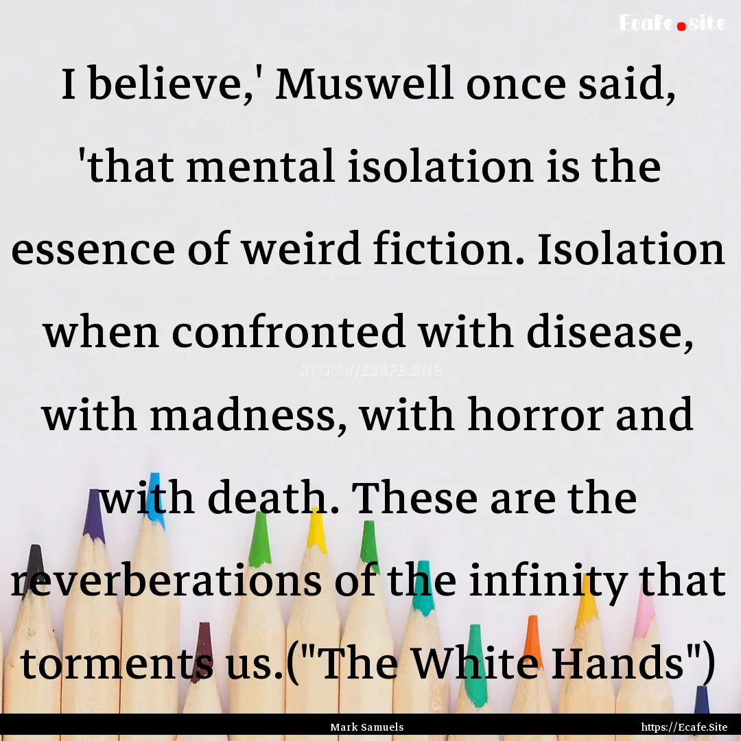 I believe,' Muswell once said, 'that mental.... : Quote by Mark Samuels