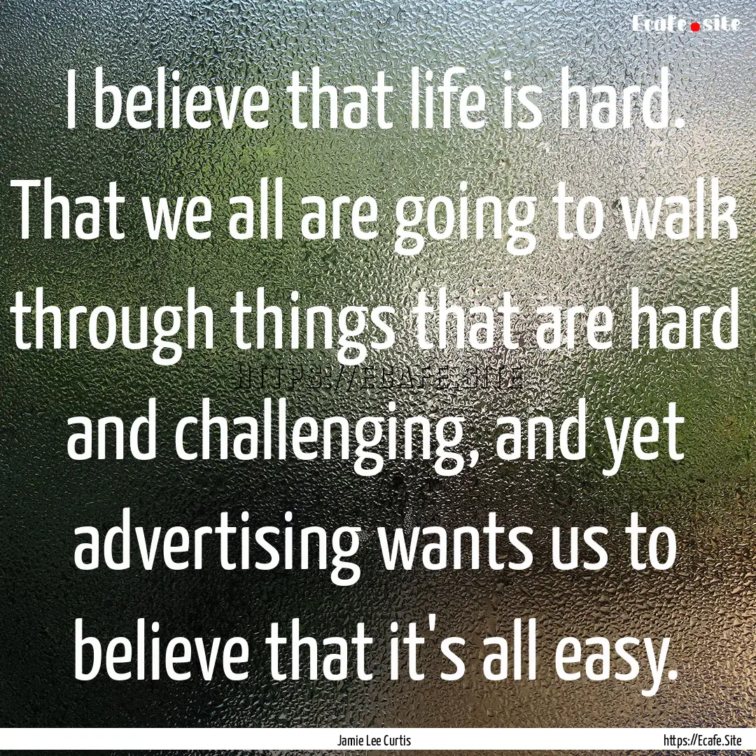 I believe that life is hard. That we all.... : Quote by Jamie Lee Curtis