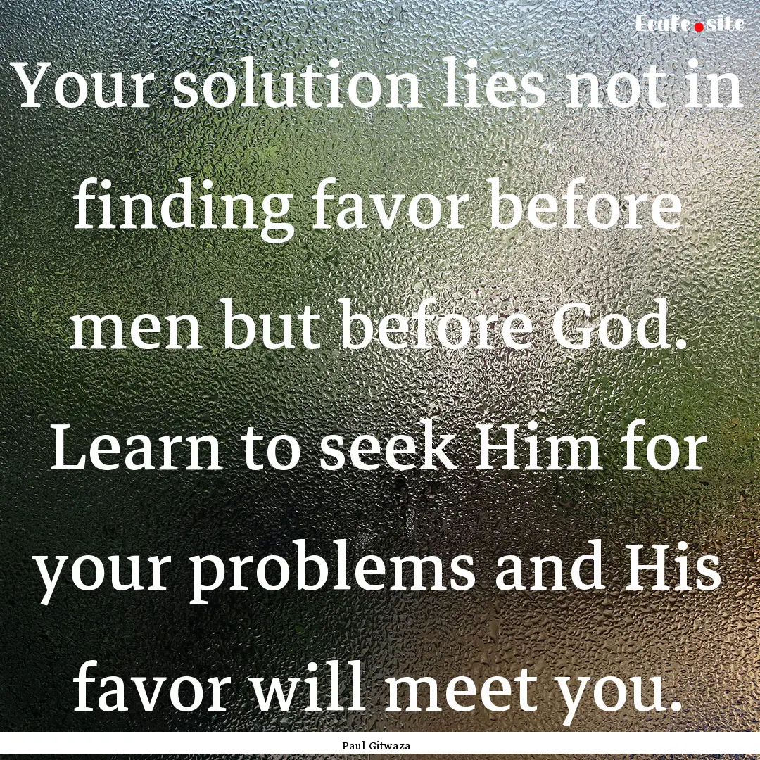 Your solution lies not in finding favor before.... : Quote by Paul Gitwaza