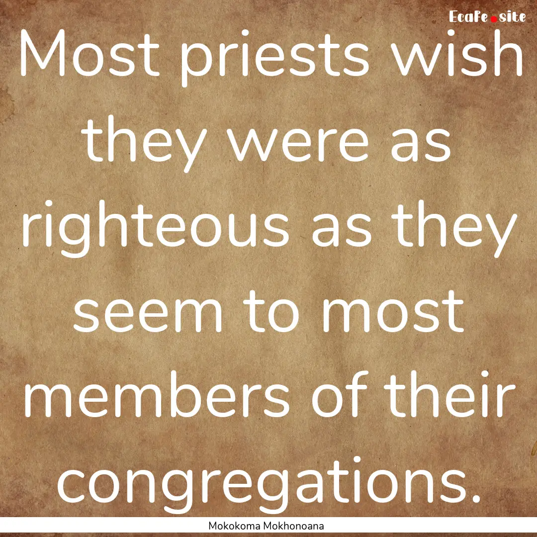 Most priests wish they were as righteous.... : Quote by Mokokoma Mokhonoana