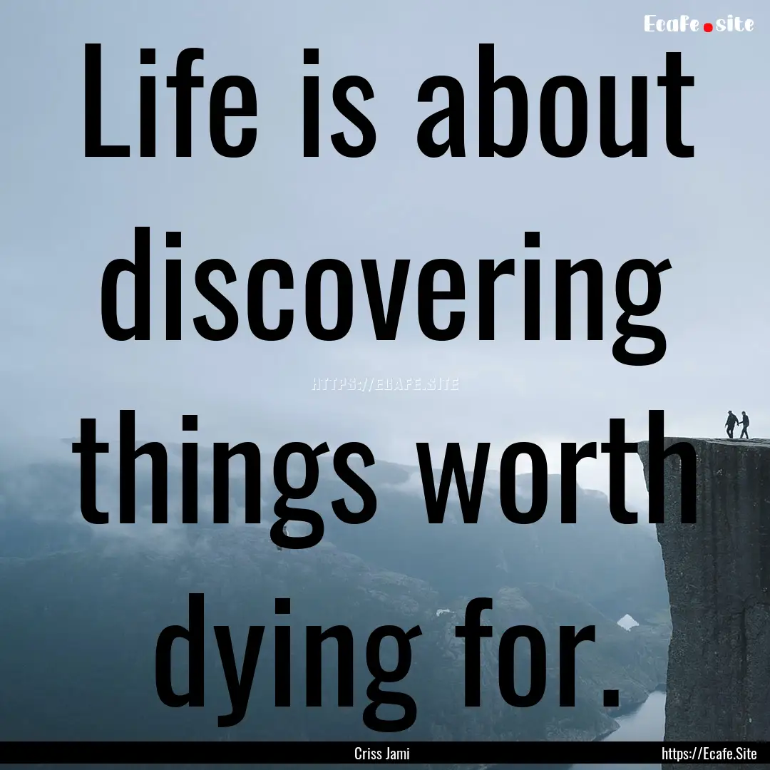 Life is about discovering things worth dying.... : Quote by Criss Jami