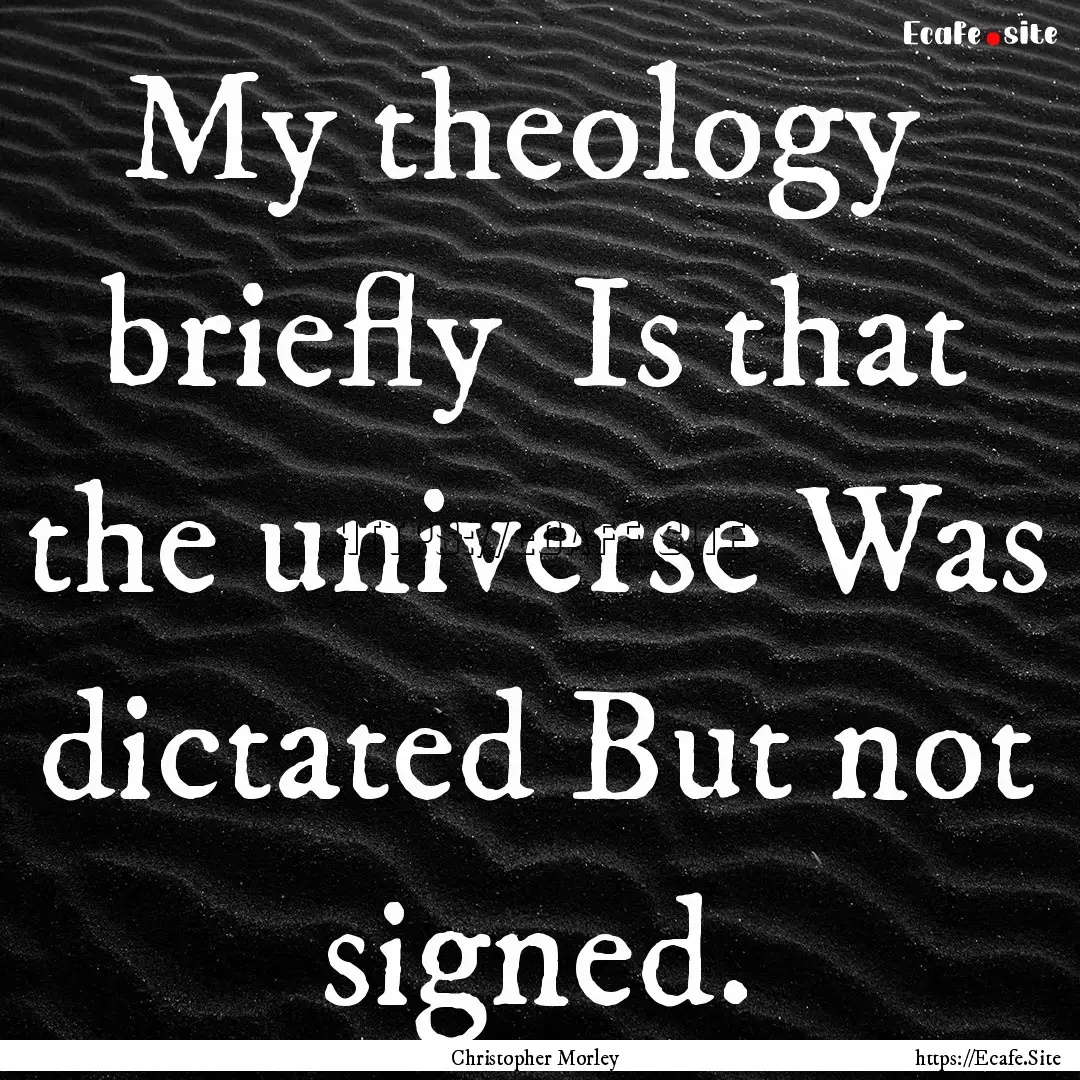 My theology briefly Is that the universe.... : Quote by Christopher Morley