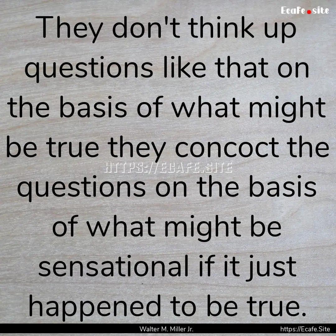 They don't think up questions like that on.... : Quote by Walter M. Miller Jr.