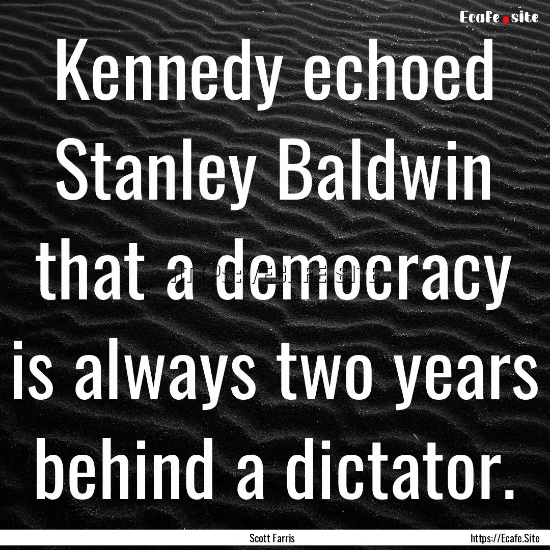 Kennedy echoed Stanley Baldwin that a democracy.... : Quote by Scott Farris