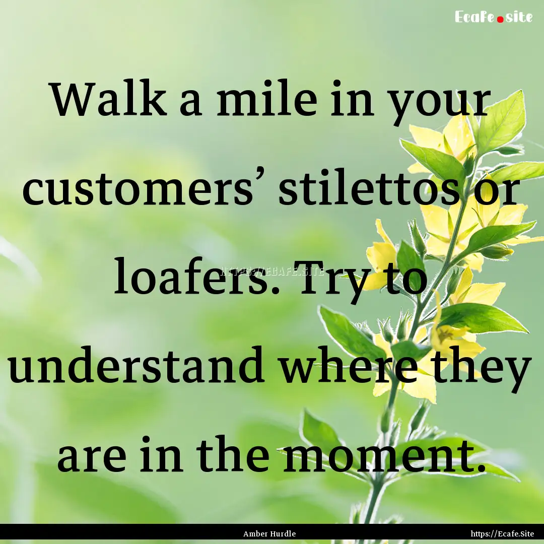 Walk a mile in your customers’ stilettos.... : Quote by Amber Hurdle