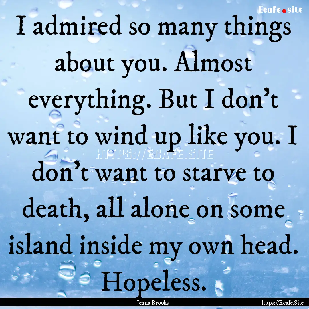 I admired so many things about you. Almost.... : Quote by Jenna Brooks