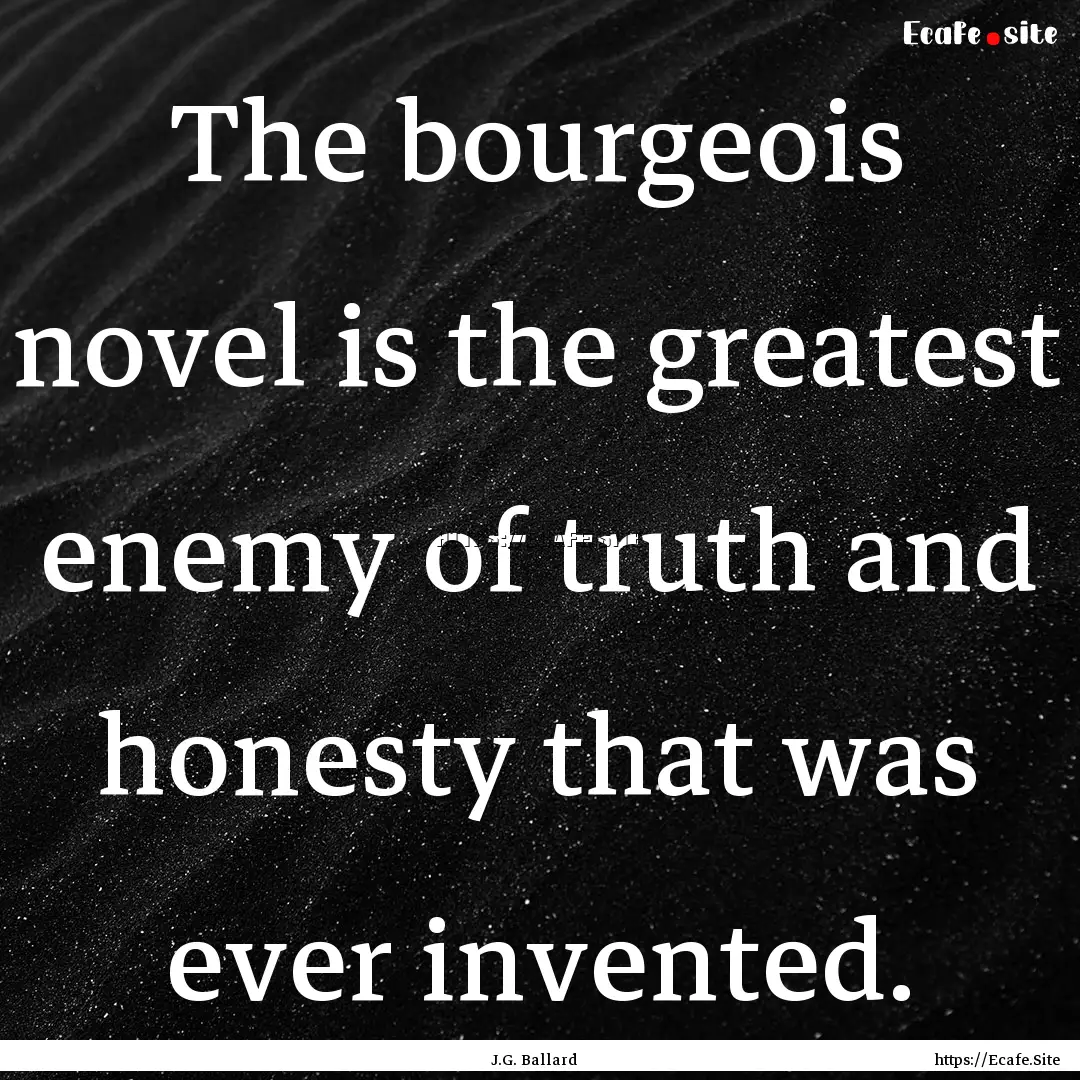 The bourgeois novel is the greatest enemy.... : Quote by J.G. Ballard