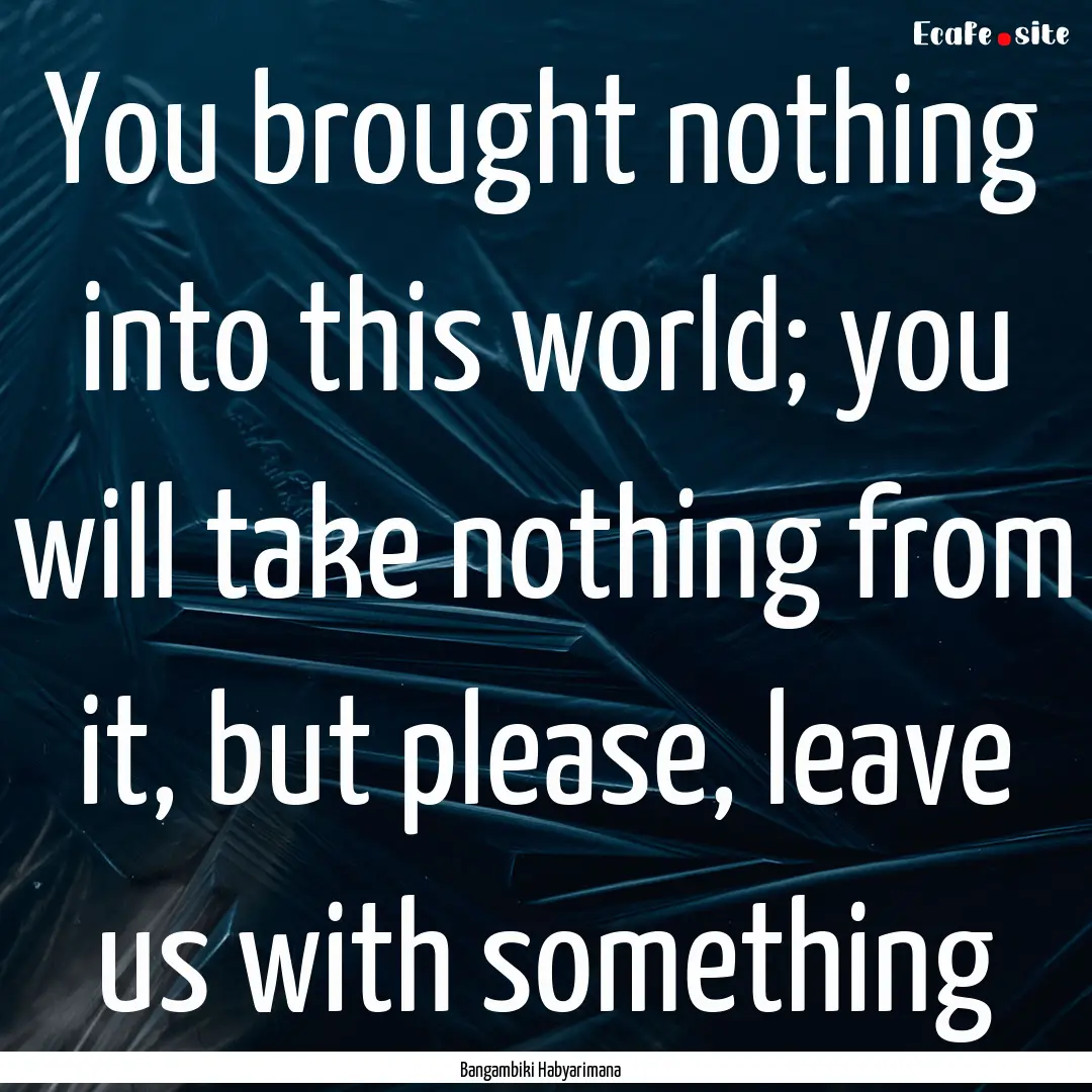 You brought nothing into this world; you.... : Quote by Bangambiki Habyarimana