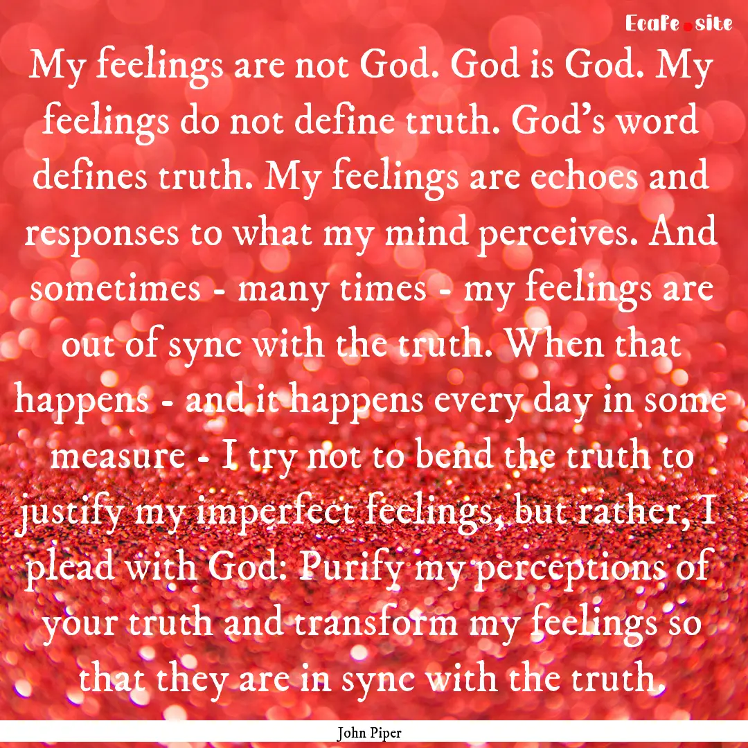 My feelings are not God. God is God. My feelings.... : Quote by John Piper