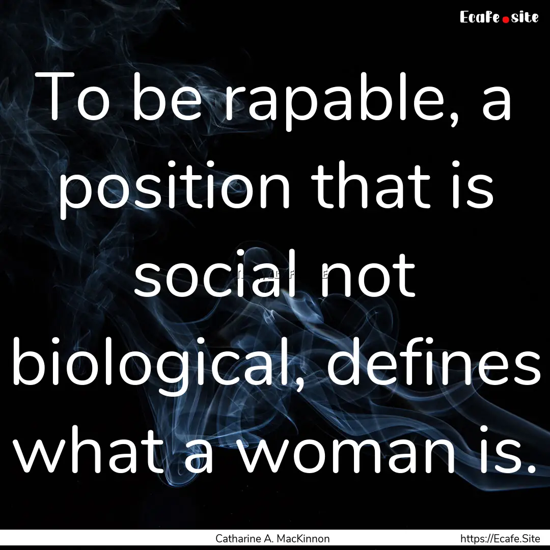 To be rapable, a position that is social.... : Quote by Catharine A. MacKinnon