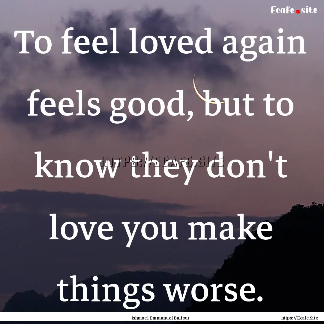 To feel loved again feels good, but to know.... : Quote by Ishmael Emmanuel Balfour