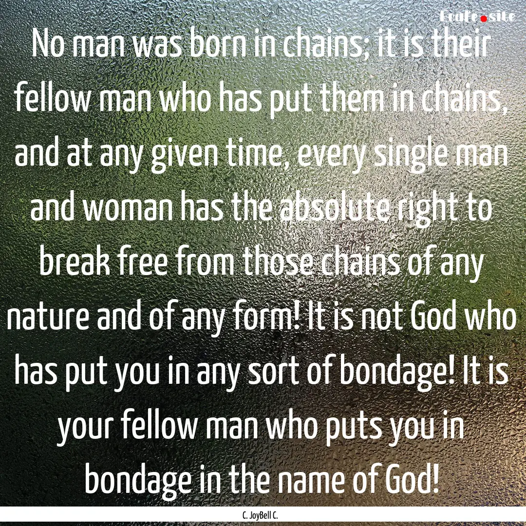 No man was born in chains; it is their fellow.... : Quote by C. JoyBell C.