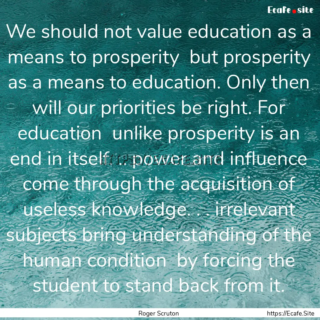 We should not value education as a means.... : Quote by Roger Scruton