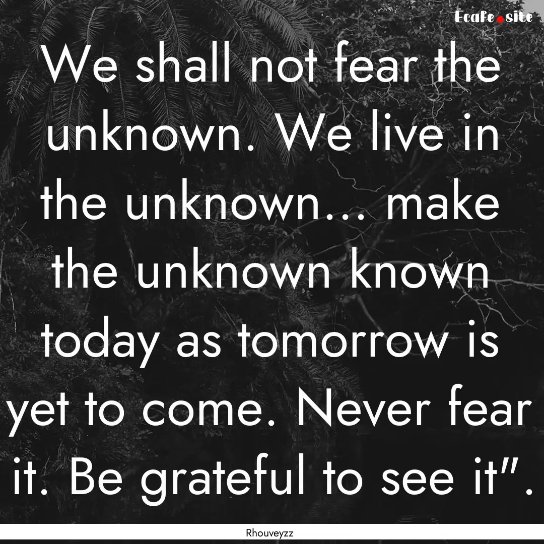 We shall not fear the unknown. We live in.... : Quote by Rhouveyzz