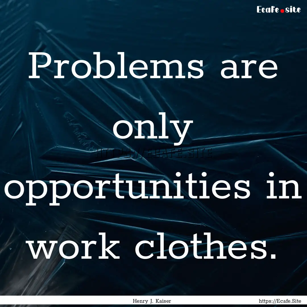 Problems are only opportunities in work clothes..... : Quote by Henry J. Kaiser