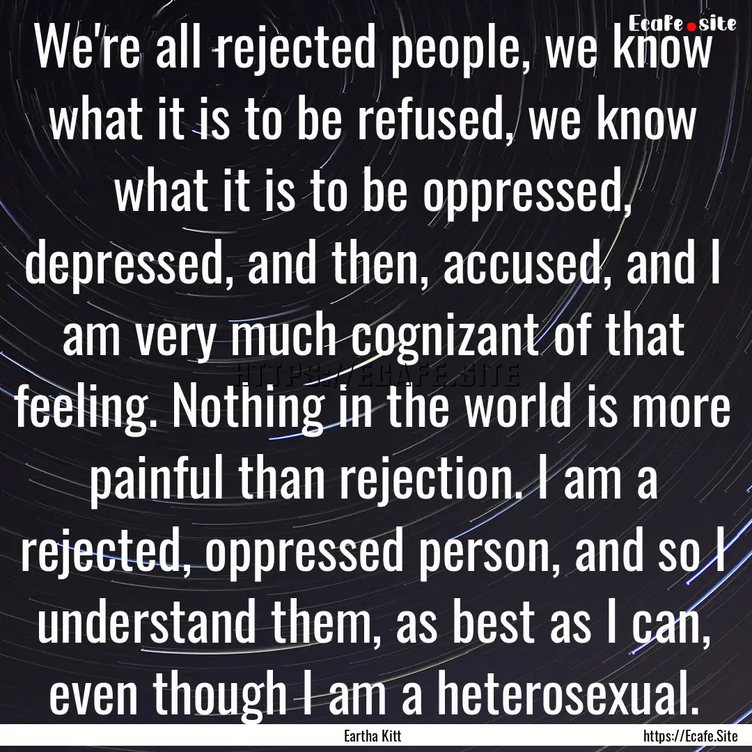 We're all rejected people, we know what it.... : Quote by Eartha Kitt