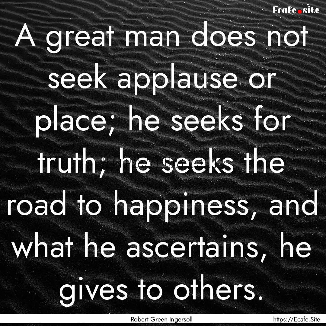 A great man does not seek applause or place;.... : Quote by Robert Green Ingersoll