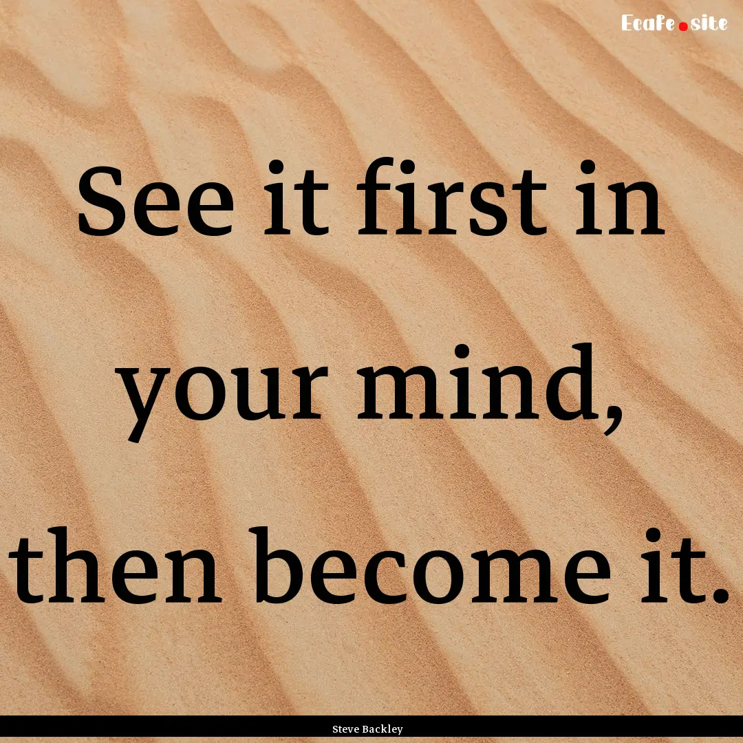 See it first in your mind, then become it..... : Quote by Steve Backley